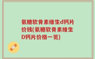 氨糖软骨素维生d钙片价钱(氨糖软骨素维生D钙片价格一览)