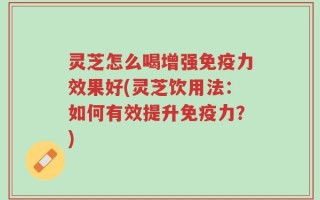 灵芝怎么喝增强免疫力效果好(灵芝饮用法：如何有效提升免疫力？)