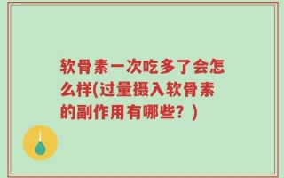 软骨素一次吃多了会怎么样(过量摄入软骨素的副作用有哪些？)
