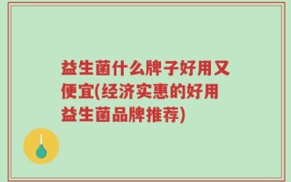 益生菌什么牌子好用又便宜(经济实惠的好用益生菌品牌推荐)