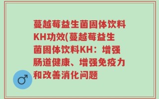 蔓越莓益生菌固体饮料KH功效(蔓越莓益生菌固体饮料KH：增强肠道健康、增强免疫力和改善消化问题