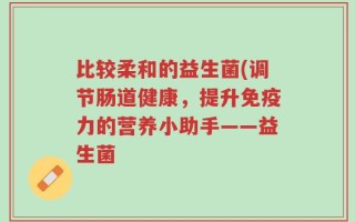 比较柔和的益生菌(调节肠道健康，提升免疫力的营养小助手——益生菌