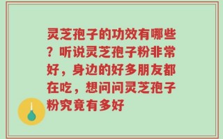 灵芝孢子的功效有哪些？听说灵芝孢子粉非常好，身边的好多朋友都在吃，想问问灵芝孢子粉究竟有多好