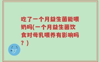 吃了一个月益生菌能喂奶吗(一个月益生菌饮食对母乳喂养有影响吗？)