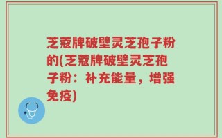 芝蔻牌破壁灵芝孢子粉的(芝蔻牌破壁灵芝孢子粉：补充能量，增强免疫)