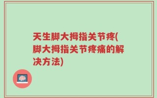 天生脚大拇指关节疼(脚大拇指关节疼痛的解决方法)
