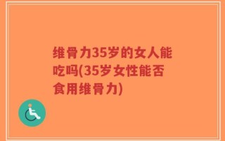 维骨力35岁的女人能吃吗(35岁女性能否食用维骨力)