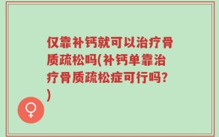 仅靠补钙就可以治疗骨质疏松吗(补钙单靠治疗骨质疏松症可行吗？)