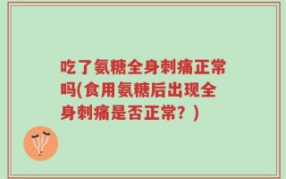 吃了氨糖全身刺痛正常吗(食用氨糖后出现全身刺痛是否正常？)