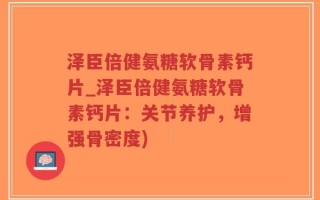 泽臣倍健氨糖软骨素钙片_泽臣倍健氨糖软骨素钙片：关节养护，增强骨密度)