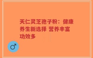 天仁灵芝孢子粉：健康养生新选择 营养丰富功效多