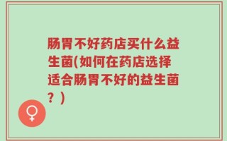 肠胃不好药店买什么益生菌(如何在药店选择适合肠胃不好的益生菌？)