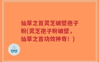 仙草之首灵芝破壁孢子粉(灵芝孢子粉破壁，仙草之首功效神奇！)