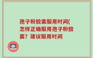 孢子粉胶囊服用时间(怎样正确服用孢子粉胶囊？建议服用时间