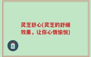 灵芝舒心(灵芝的舒缓效果，让你心情愉悦)