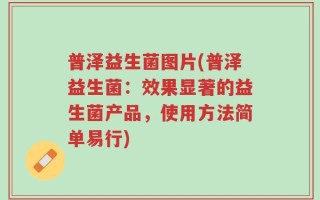 普泽益生菌图片(普泽益生菌：效果显著的益生菌产品，使用方法简单易行)