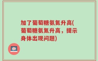 加了葡萄糖氨氮升高(葡萄糖氨氮升高，提示身体出现问题)