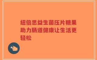 纽倍思益生菌压片糖果助力肠道健康让生活更轻松