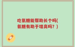 吃氨糖能帮助长个吗(氨糖有助于增高吗？)