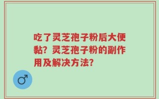 吃了灵芝孢子粉后大便黏？灵芝孢子粉的副作用及解决方法？