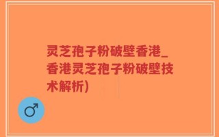 灵芝孢子粉破壁香港_香港灵芝孢子粉破壁技术解析)
