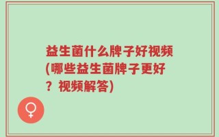 益生菌什么牌子好视频(哪些益生菌牌子更好？视频解答)