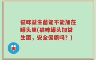 猫咪益生菌能不能加在罐头里(猫咪罐头加益生菌，安全健康吗？)