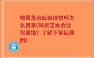 喝灵芝水后饿得快吗怎么回事(喝灵芝水会让你更饿？了解下背后原因)