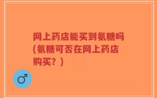 网上药店能买到氨糖吗(氨糖可否在网上药店购买？)