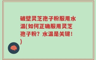 破壁灵芝孢子粉服用水温(如何正确服用灵芝孢子粉？水温是关键！)