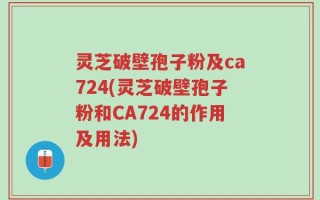 灵芝破壁孢子粉及ca724(灵芝破壁孢子粉和CA724的作用及用法)
