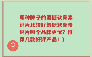 哪种牌子的氨糖软骨素钙片比较好氨糖软骨素钙片哪个品牌更优？推荐几款好评产品！)