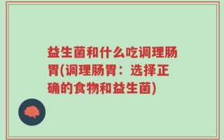 益生菌和什么吃调理肠胃(调理肠胃：选择正确的食物和益生菌)