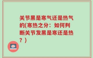 关节黑是寒气还是热气的(寒热之分：如何判断关节发黑是寒还是热？)