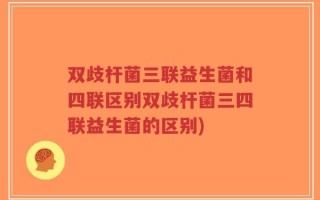 双歧杆菌三联益生菌和四联区别双歧杆菌三四联益生菌的区别)