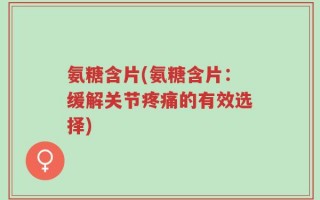 氨糖含片(氨糖含片：缓解关节疼痛的有效选择)