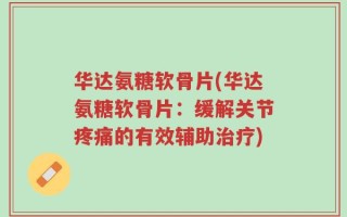 华达氨糖软骨片(华达氨糖软骨片：缓解关节疼痛的有效辅助治疗)