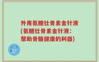 外用氨糖壮骨素金针液(氨糖壮骨素金针液：帮助骨骼健康的利器)