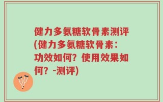 健力多氨糖软骨素测评(健力多氨糖软骨素：功效如何？使用效果如何？-测评)