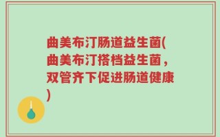 曲美布汀肠道益生菌(曲美布汀搭档益生菌，双管齐下促进肠道健康)