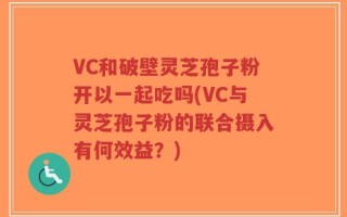 VC和破壁灵芝孢子粉开以一起吃吗(VC与灵芝孢子粉的联合摄入有何效益？)