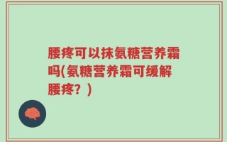 腰疼可以抹氨糖营养霜吗(氨糖营养霜可缓解腰疼？)