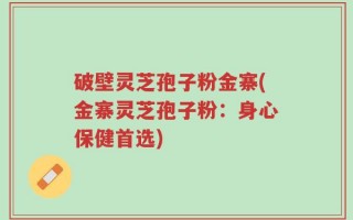 破壁灵芝孢子粉金寨(金寨灵芝孢子粉：身心保健首选)