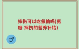 摔伤可以吃氨糖吗(氨糖 摔伤的营养补给)