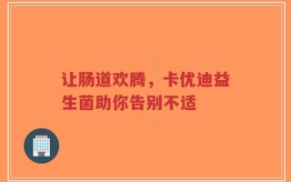 让肠道欢腾，卡优迪益生菌助你告别不适