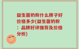 益生菌奶粉什么牌子好价格多少(益生菌奶粉：品牌好评推荐及价格分析)