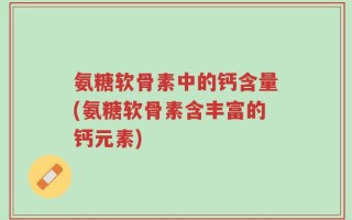 氨糖软骨素中的钙含量(氨糖软骨素含丰富的钙元素)