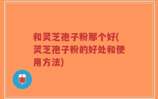 和灵芝孢子粉那个好(灵芝孢子粉的好处和使用方法)