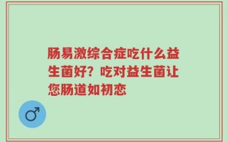 肠易激综合症吃什么益生菌好？吃对益生菌让您肠道如初恋