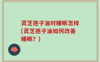 灵芝孢子油对睡眠怎样(灵芝孢子油如何改善睡眠？)